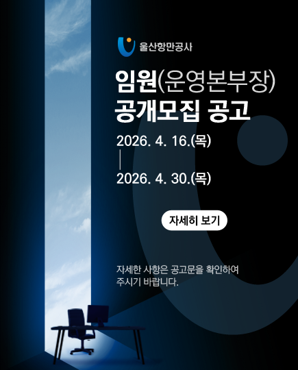 울산항만공사 	임원(운영본부장) 공개모집 공고 	2026. 4. 16.(목) ~ 2026. 4. 30.(목) 	 	자세히 보기 	 	자세한 사항은 공고문을 확인하여 주시기 바랍니다.