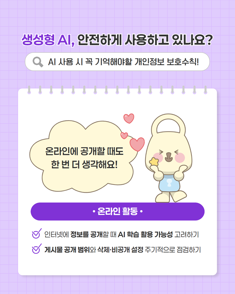 생성형 AI, 안전하게 사용하고 있나요? AI 사용 시 꼭 기억해야할 개인정보 보호수칙! <온라인 활동> 인터넷에 정보를 공개할 때 AI 학습 활용 가능성 고려하기 / 게시물 공개 범위와 삭제,비공개 설정 주기적으로 점검하기