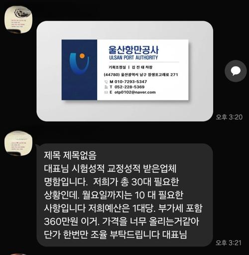 사기문자 내용(울산항만공사 ULSAN PORT AUTHORITY 기획조정실 | 김진태 차장 (44780) 울산광역시 남구 장생포고래로 281 M 010-7293-5347 T 052-228-5369 E otp0102@naver.com  	제목 제목없음 대표님 시험성적 교정성적 받은업체 명합입니다. 저희가 총 30대 필요한 상황인데. 월요일까지는 10 대 필요한 사항입니다 저희예산은 1대당. 부가게 포함 360만원 이거. 가격을 너무 올리는거같아 단가 한번만 조율 부탁드립니다 대표님)