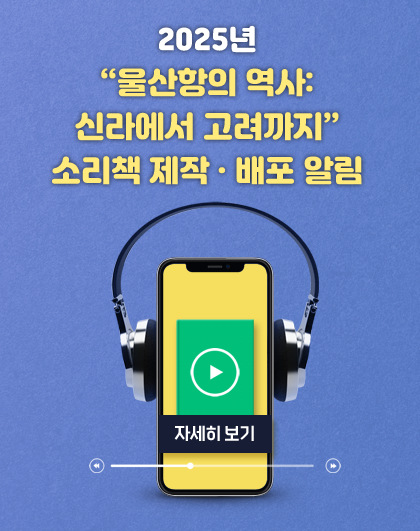 2025년 '울산항의 역사: 신라에서 고려까지' 소리책 제작&middot;배포 알림 	자세히보기