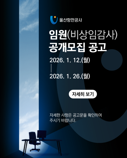 울산항만공사 임원(비상임감사) 공개모집 공고 2026. 1. 12.(월) | 2026. 1. 26.(월)  자세히 보기  자세한 사항은 공고문을 확인하여 주시기 바랍니다.